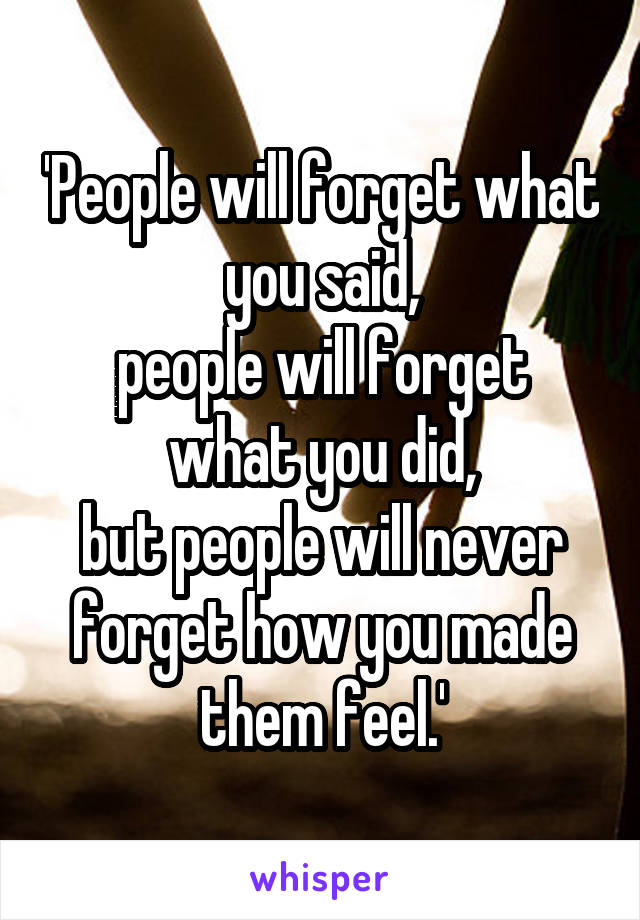 'People will forget what you said,
people will forget what you did,
but people will never forget how you made them feel.'