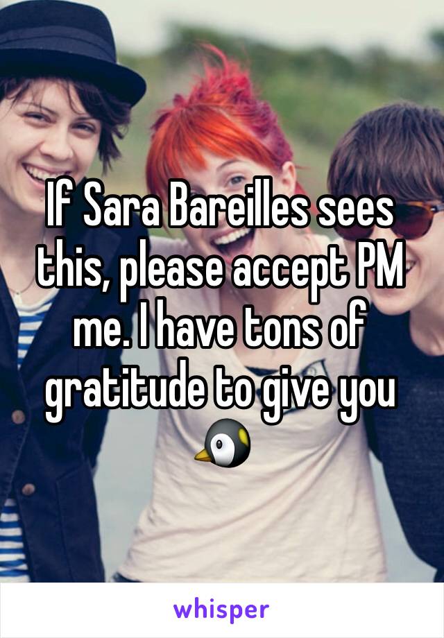 If Sara Bareilles sees this, please accept PM me. I have tons of gratitude to give you 🐧