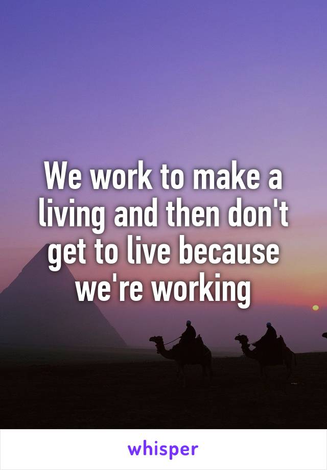 We work to make a living and then don't get to live because we're working