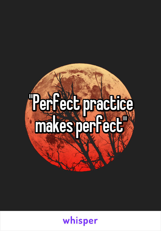 "Perfect practice makes perfect"