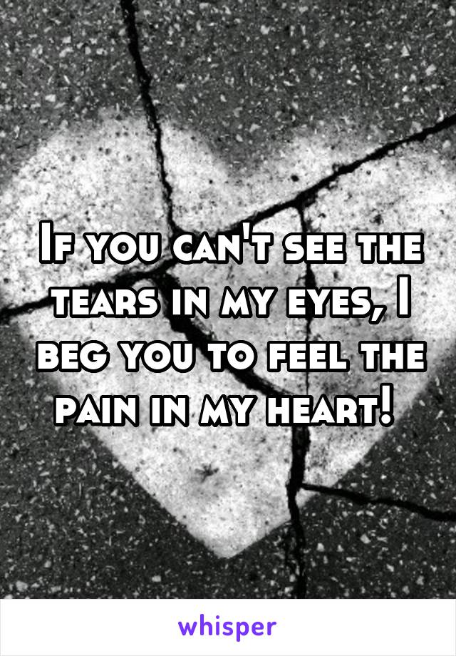 If you can't see the tears in my eyes, I beg you to feel the pain in my heart! 