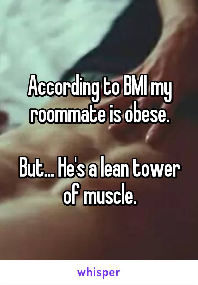 According to BMI my roommate is obese.

But... He's a lean tower of muscle.