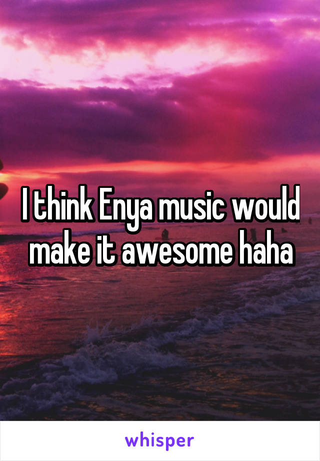 I think Enya music would make it awesome haha