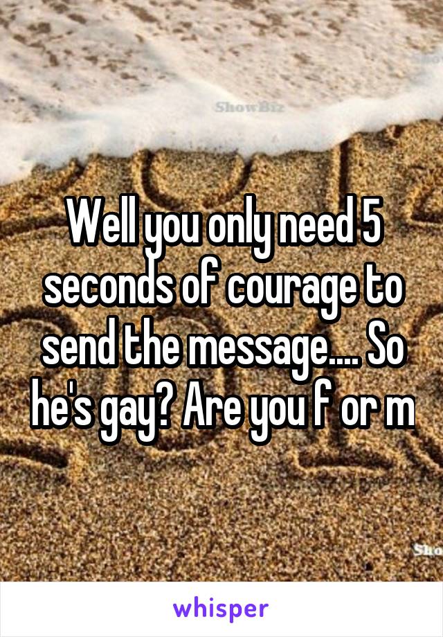 Well you only need 5 seconds of courage to send the message.... So he's gay? Are you f or m