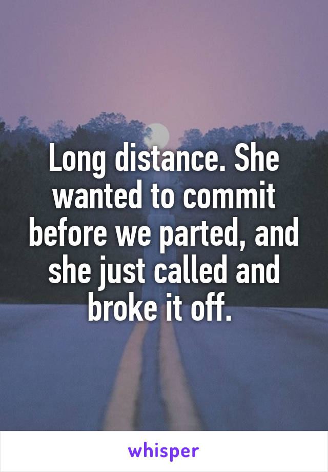 Long distance. She wanted to commit before we parted, and she just called and broke it off. 