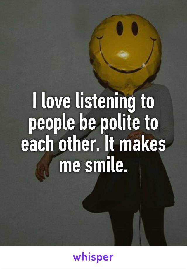 I love listening to people be polite to each other. It makes me smile.