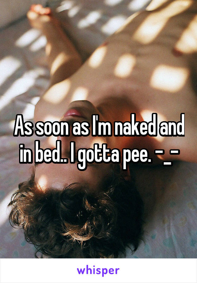As soon as I'm naked and in bed.. I gotta pee. -_-