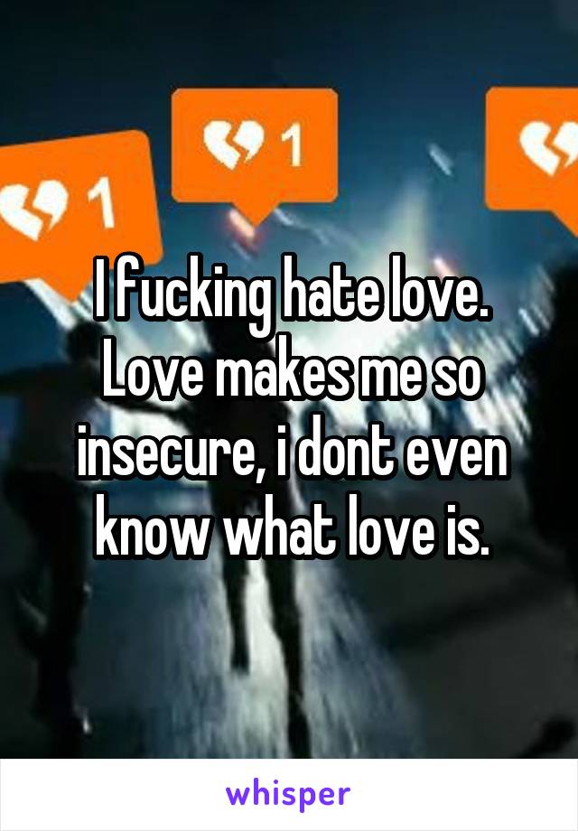 I fucking hate love. Love makes me so insecure, i dont even know what love is.