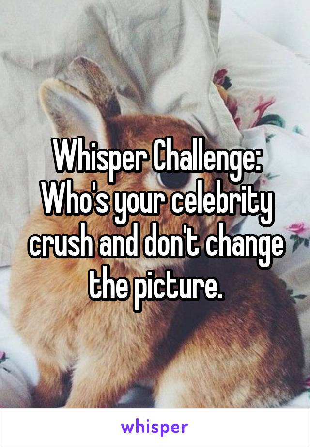 Whisper Challenge:
Who's your celebrity crush and don't change the picture.