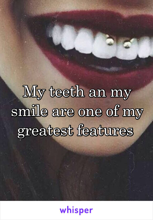 My teeth an my smile are one of my greatest features 
