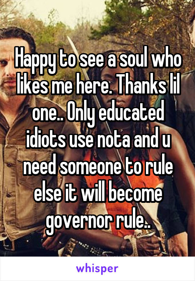 Happy to see a soul who likes me here. Thanks lil one.. Only educated idiots use nota and u need someone to rule else it will become governor rule..