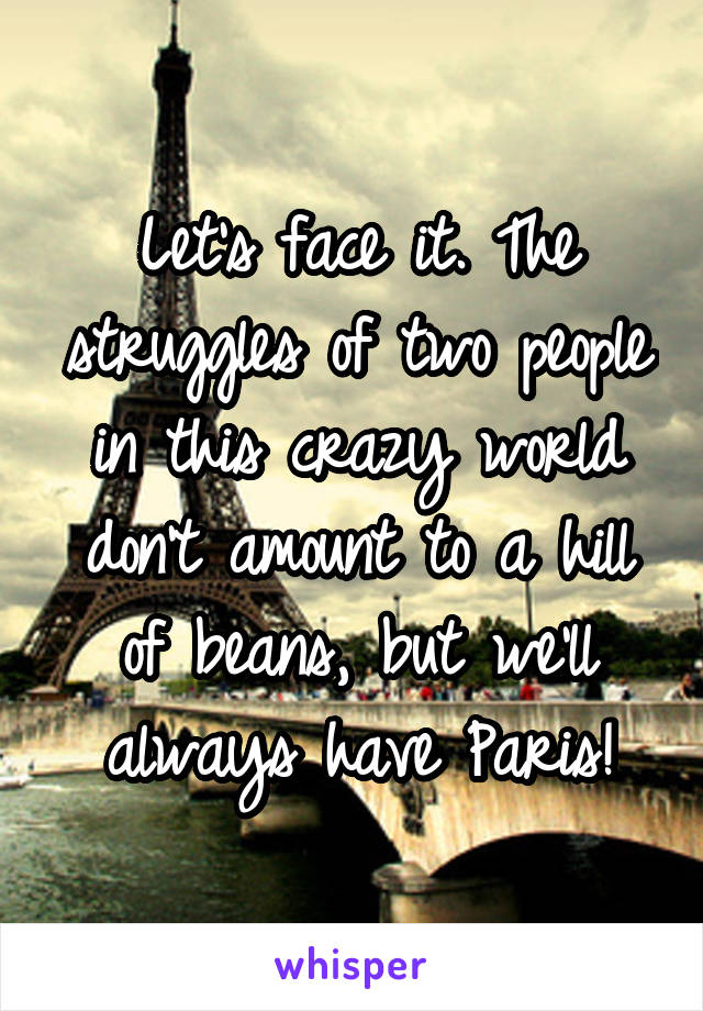 Let's face it. The struggles of two people in this crazy world don't amount to a hill of beans, but we'll always have Paris!