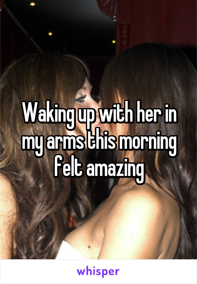 Waking up with her in my arms this morning felt amazing