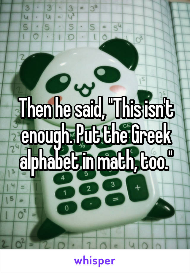 Then he said, "This isn't enough. Put the Greek alphabet in math, too."