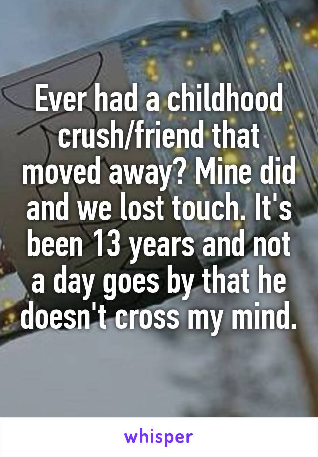 Ever had a childhood crush/friend that moved away? Mine did and we lost touch. It's been 13 years and not a day goes by that he doesn't cross my mind. 