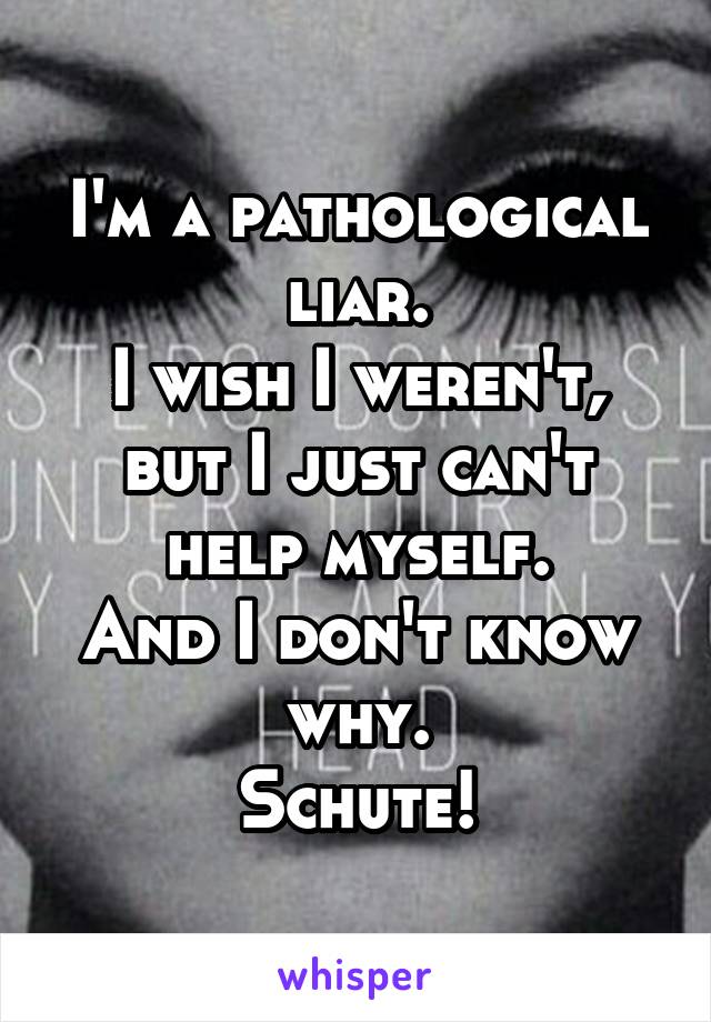 I'm a pathological liar.
I wish I weren't, but I just can't help myself.
And I don't know why.
Schute!