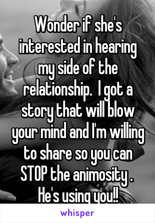 Wonder if she's interested in hearing my side of the relationship.  I got a story that will blow your mind and I'm willing to share so you can STOP the animosity .  He's using you!!
