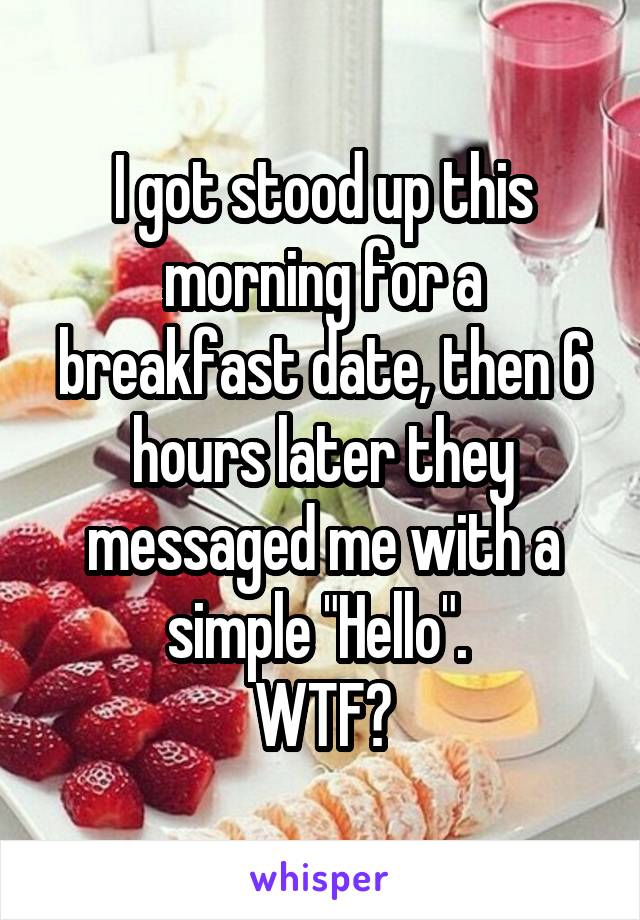 I got stood up this morning for a breakfast date, then 6 hours later they messaged me with a simple "Hello". 
WTF?