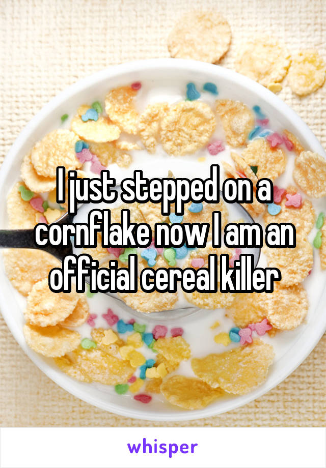 I just stepped on a cornflake now I am an official cereal killer