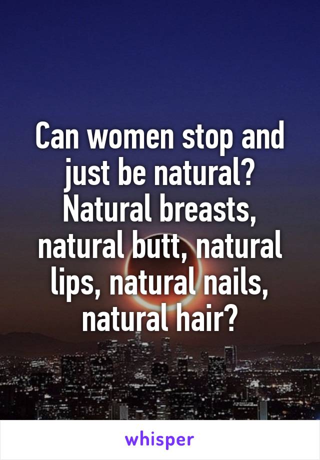 Can women stop and just be natural? Natural breasts, natural butt, natural lips, natural nails, natural hair?