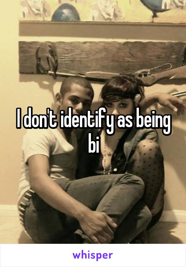 I don't identify as being bi