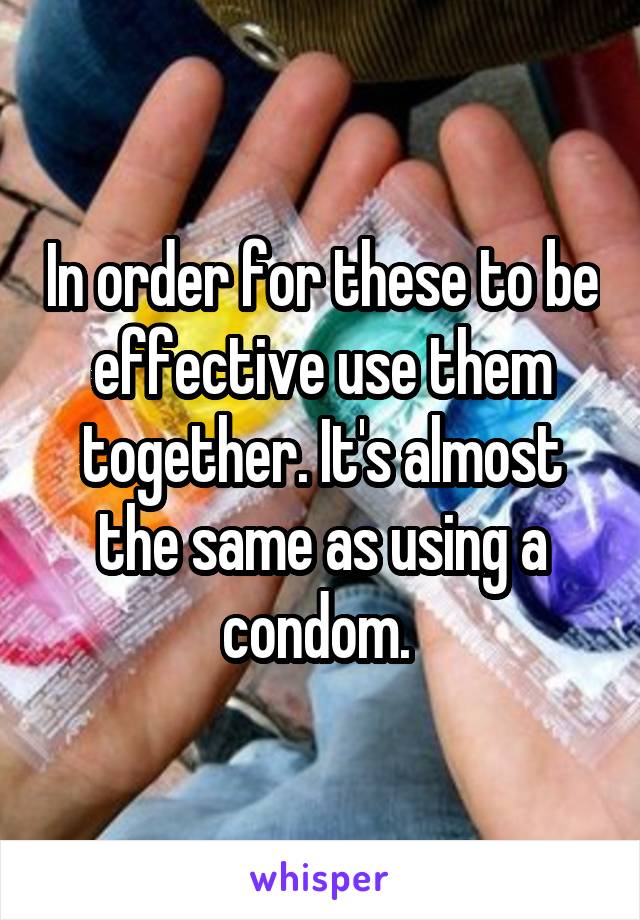 In order for these to be effective use them together. It's almost the same as using a condom. 