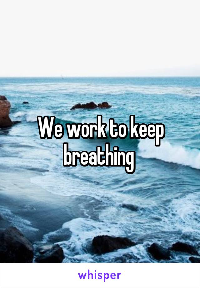We work to keep breathing 