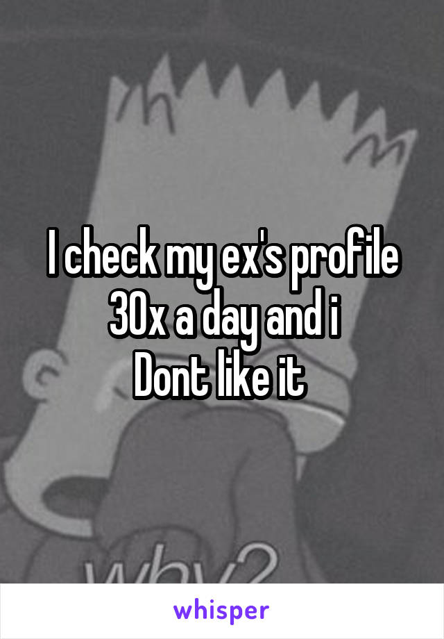 I check my ex's profile
30x a day and i
Dont like it 