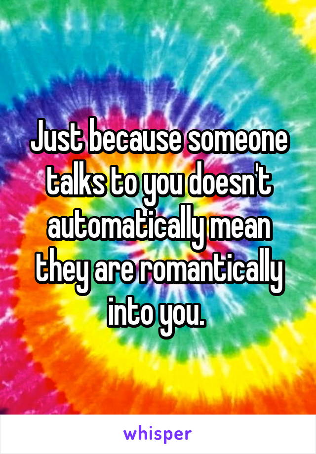 Just because someone talks to you doesn't automatically mean they are romantically into you. 