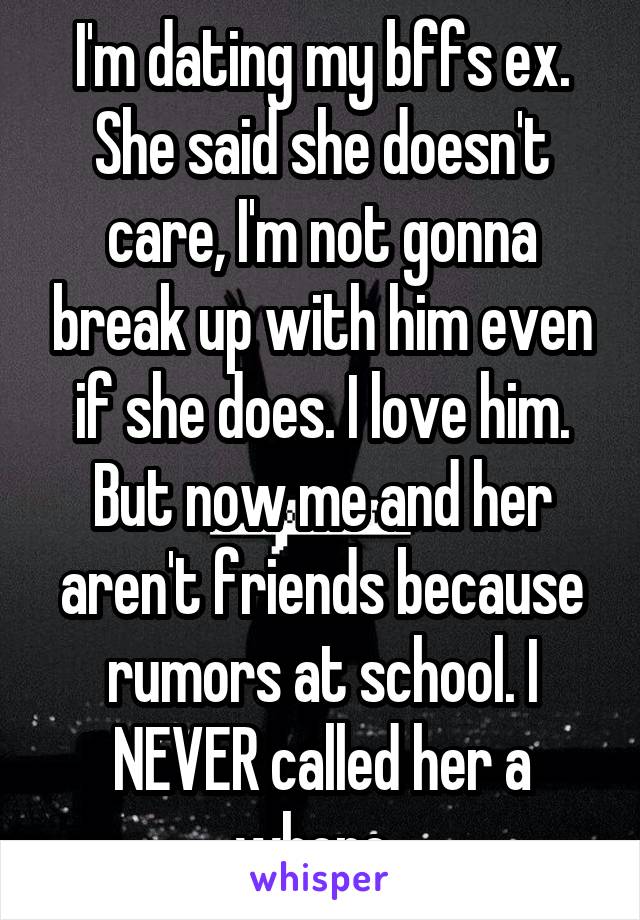 I'm dating my bffs ex. She said she doesn't care, I'm not gonna break up with him even if she does. I love him. But now me and her aren't friends because rumors at school. I NEVER called her a whore. 