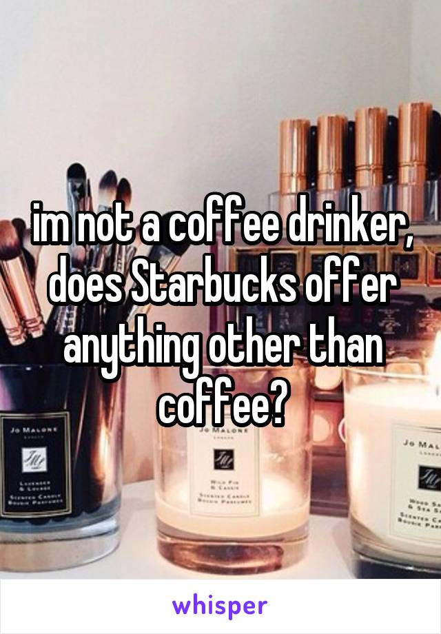 im not a coffee drinker, does Starbucks offer anything other than coffee?
