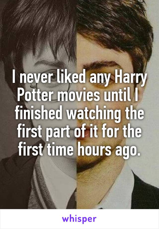 I never liked any Harry Potter movies until I  finished watching the first part of it for the first time hours ago.