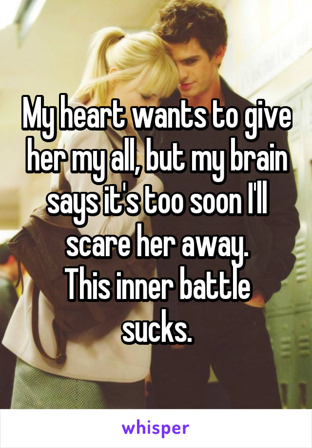 My heart wants to give her my all, but my brain says it's too soon I'll scare her away.
This inner battle sucks.