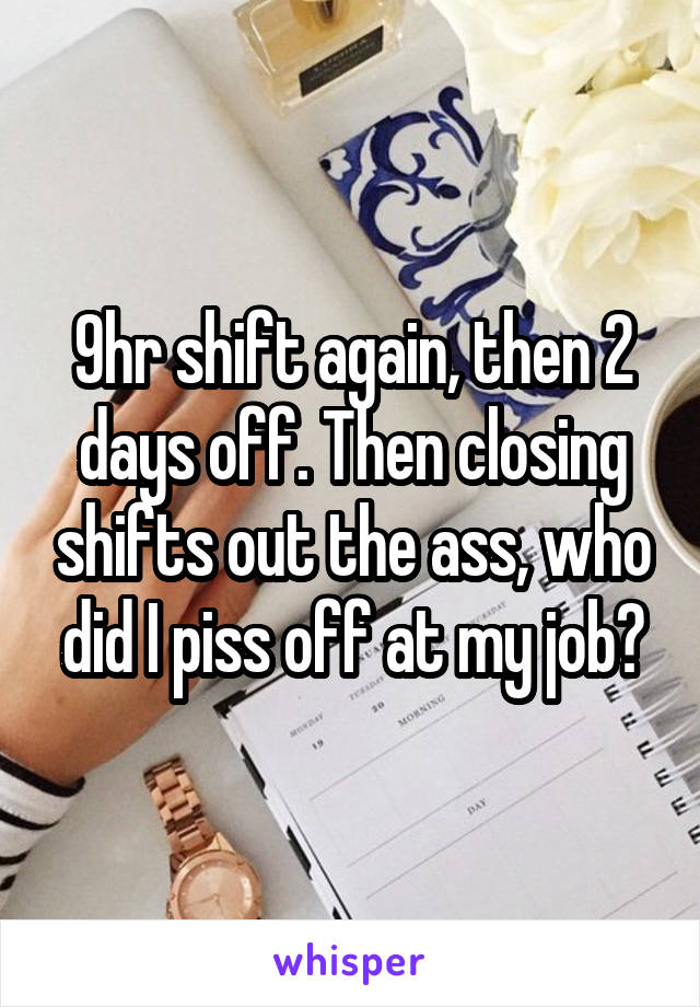 9hr shift again, then 2 days off. Then closing shifts out the ass, who did I piss off at my job?