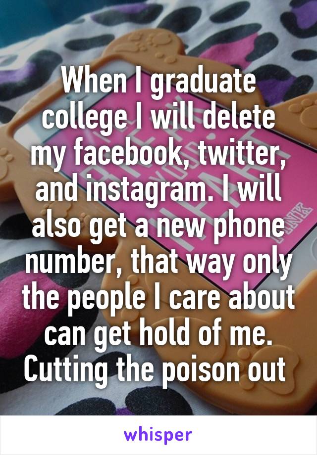 When I graduate college I will delete my facebook, twitter, and instagram. I will also get a new phone number, that way only the people I care about can get hold of me. Cutting the poison out 