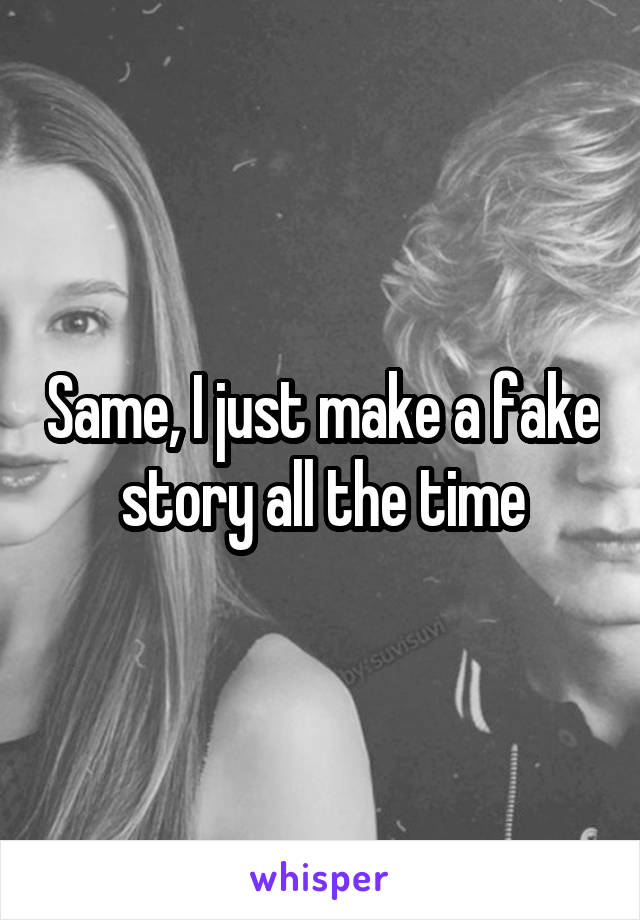 Same, I just make a fake story all the time