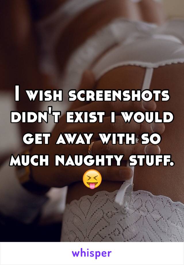 I wish screenshots didn't exist i would get away with so much naughty stuff. 😝