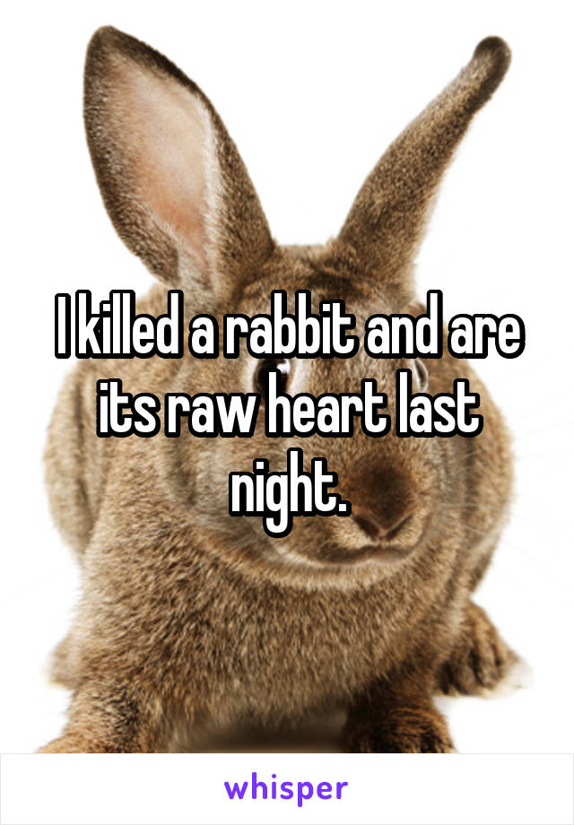 I killed a rabbit and are its raw heart last night.