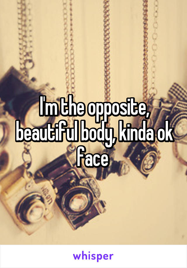 I'm the opposite, beautiful body, kinda ok face 
