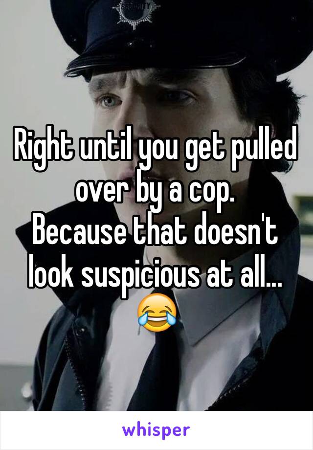 Right until you get pulled over by a cop. 
Because that doesn't look suspicious at all... 😂