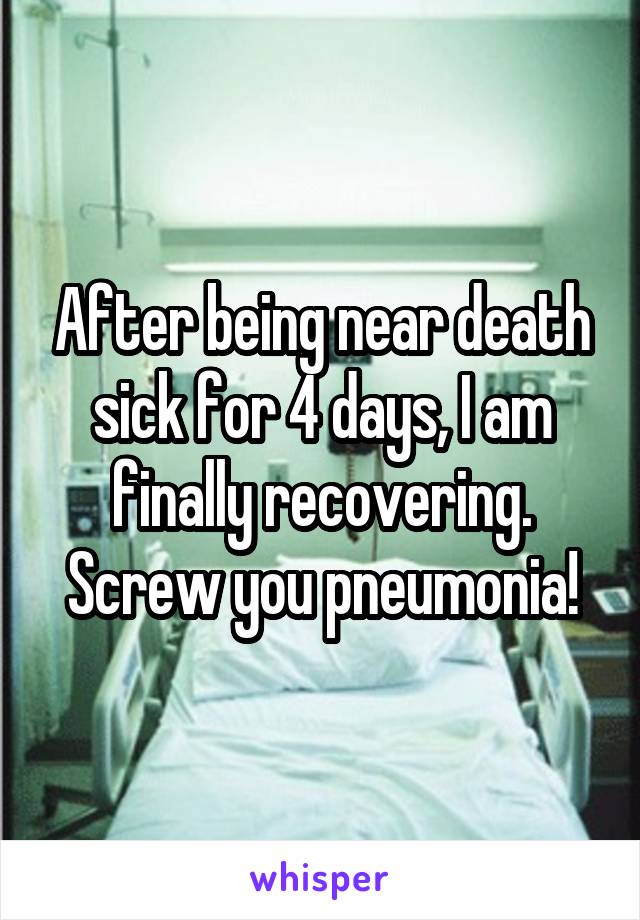 After being near death sick for 4 days, I am finally recovering. Screw you pneumonia!