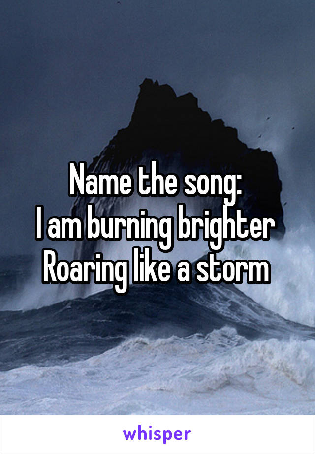 Name the song: 
I am burning brighter 
Roaring like a storm 