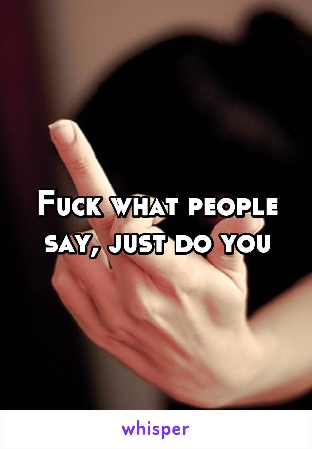 Fuck what people say, just do you