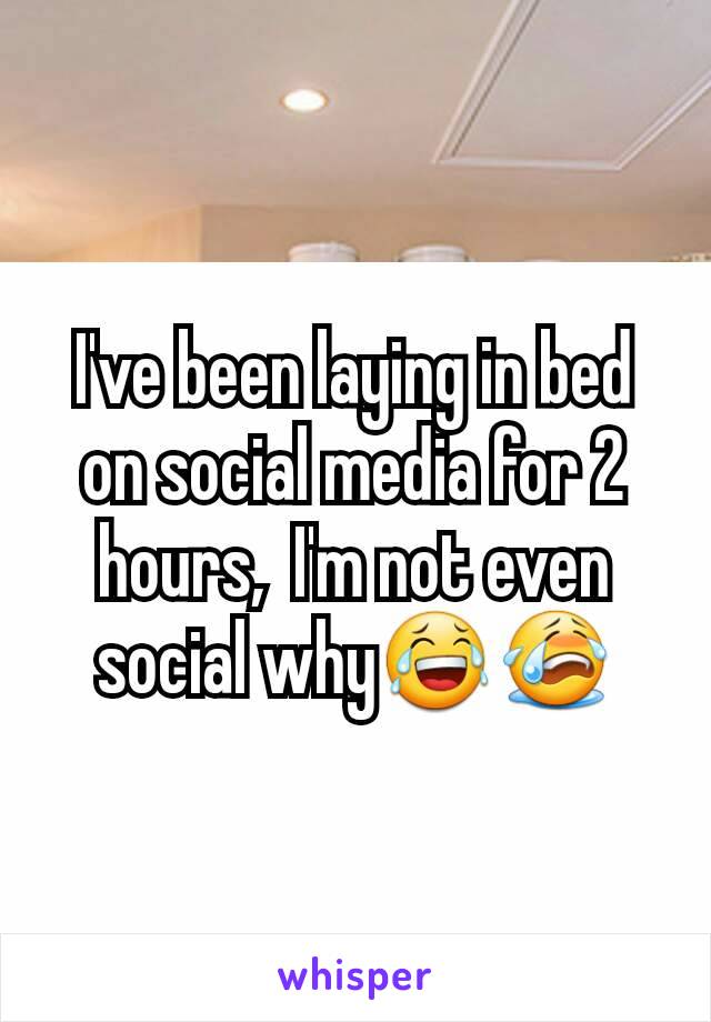 I've been laying in bed on social media for 2 hours,  I'm not even social why😂😭