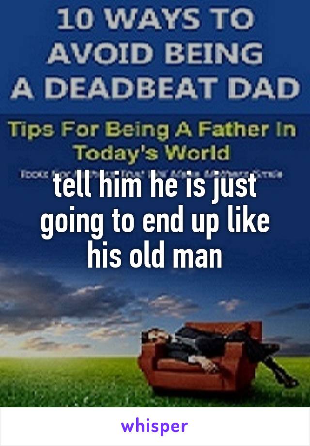 tell him he is just going to end up like his old man