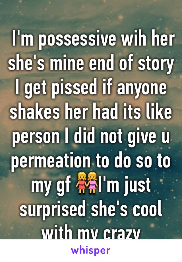  I'm possessive wih her she's mine end of story I get pissed if anyone shakes her had its like person I did not give u permeation to do so to my gf 👭I'm just surprised she's cool with my crazy