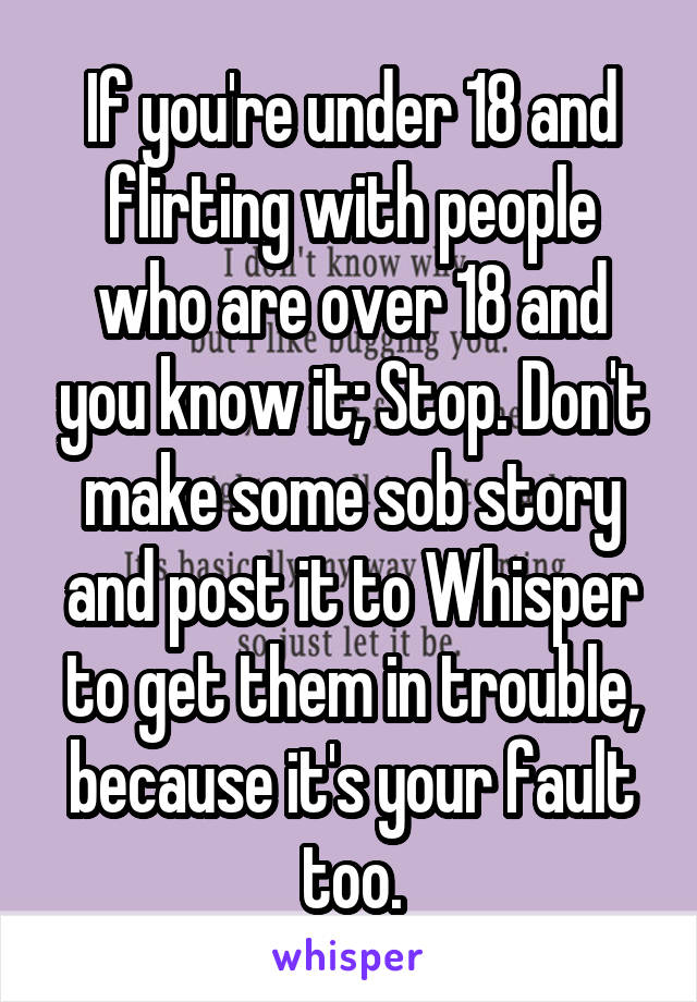 If you're under 18 and flirting with people who are over 18 and you know it; Stop. Don't make some sob story and post it to Whisper to get them in trouble, because it's your fault too.