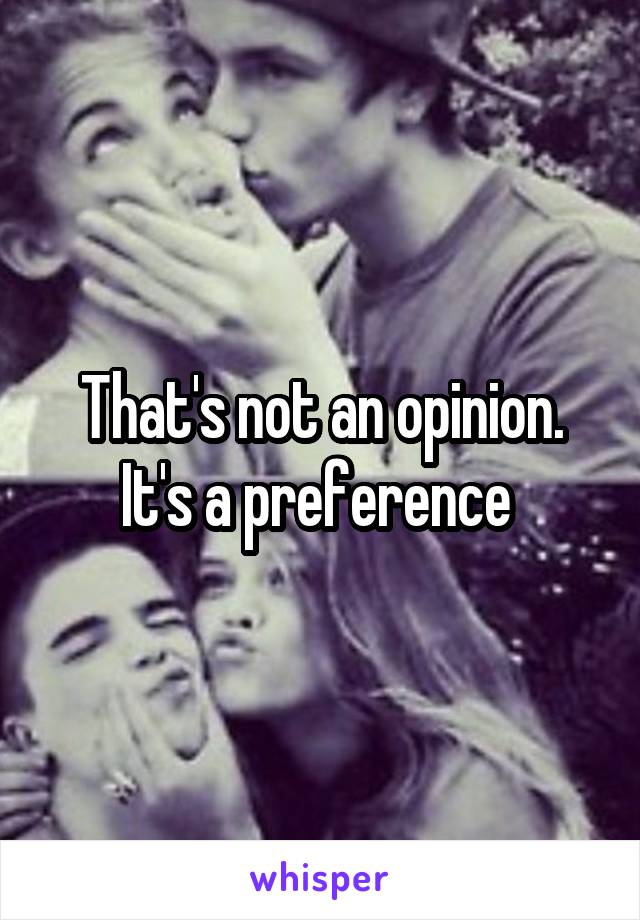 That's not an opinion. It's a preference 