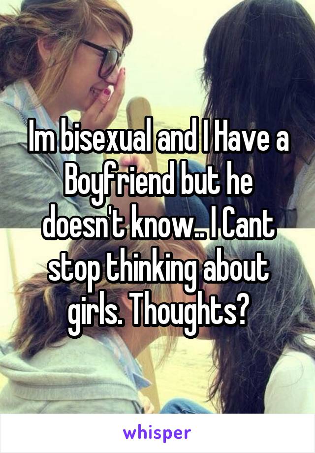 Im bisexual and I Have a Boyfriend but he doesn't know.. I Cant stop thinking about girls. Thoughts?