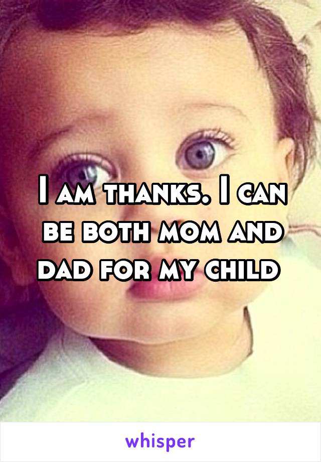 I am thanks. I can be both mom and dad for my child 